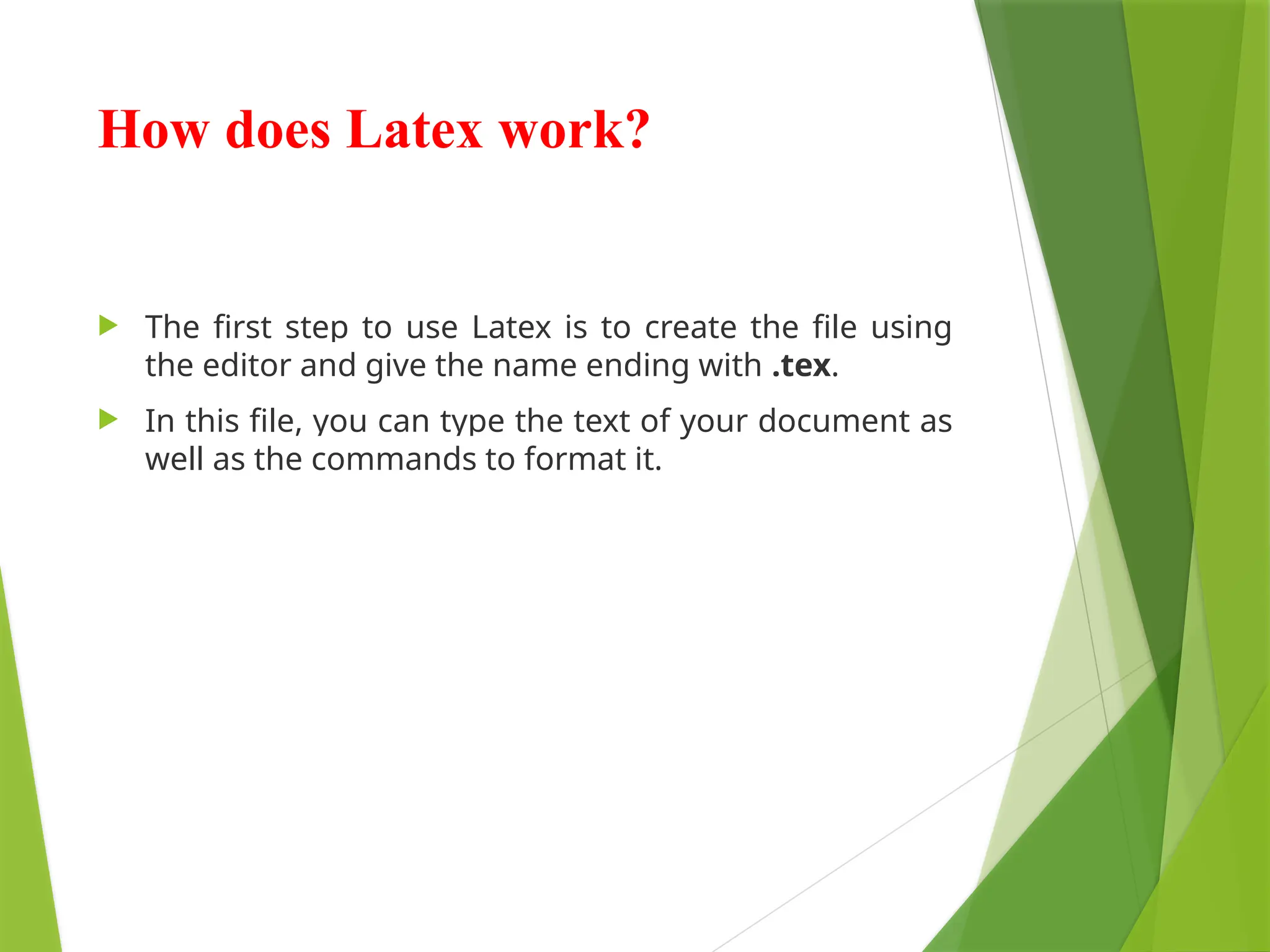 How does Latex work?
 The first step to use Latex is to create the file using
the editor and give the name ending with .tex.
 In this file, you can type the text of your document as
well as the commands to format it.
 