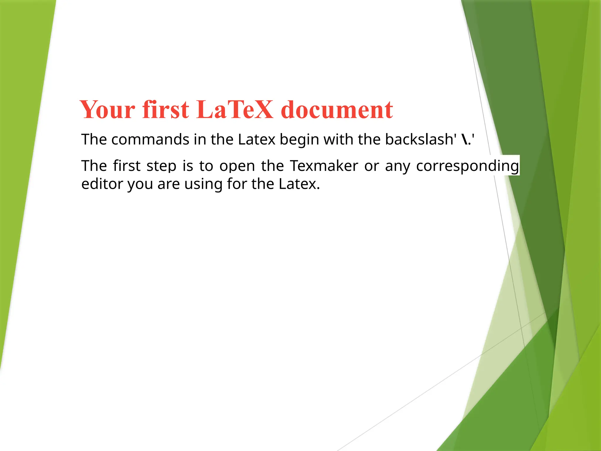 Your first LaTeX document
The commands in the Latex begin with the backslash' .'
The first step is to open the Texmaker or any corresponding
editor you are using for the Latex.
 