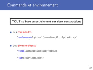 Commande et environnement
TOUT se base essentiellement sur deux constructions
Les commandes
nomCommande[options]{paramètre_1}...{paramètre_n}
Les environnements
begin{nomEnvironnement}[options]
...
end{nomEnvironnement}
22
 