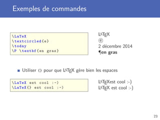 Exemples de commandes
LaTeX
textcircled{e}
today
P textbf{en gras}
LaTEX
e
2 décembre 2014
¶en gras
Utiliser {} pour que LaTEX gère bien les espaces
LaTeX est cool :-)
LaTeX {} est cool :-)
LaTEXest cool :-)
LaTEX est cool :-)
23
 