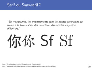 Serif ou Sans-serif ?
“En typographie, les empattements sont les petites extensions qui
forment la terminaison des caractères dans certaines polices
d’écriture.”
你你 Sf Sf
http://fr.wikipedia.org/wiki/Empattement_(typographie)
http://alexpoole.info/blog/which-are-more-legible-serif-or-sans-serif-typefaces/ 29
 