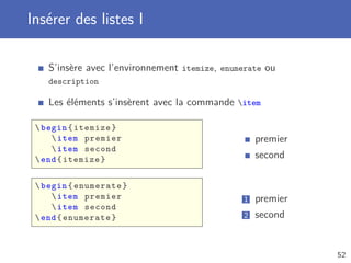 Insérer des listes I
S’insère avec l’environnement itemize, enumerate ou
description
Les éléments s’insèrent avec la commande item
begin{itemize}
item premier
item second
end{itemize}
begin{enumerate}
item premier
item second
end{enumerate}
premier
second
1 premier
2 second
52
 