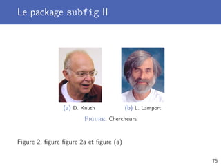 Le package subfig II
(a) D. Knuth (b) L. Lamport
Figure: Chercheurs
Figure 2, ﬁgure ﬁgure 2a et ﬁgure (a)
75
 