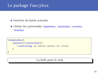 Le package fancybox
Insertion de boites avancées
Utiliser les commandes shadowbox, doublebox, ovalbox,
Ovalbox
shadowbox{
parbox { textwidth }{
centering La belle porte le voile
}
}
La belle porte le voile
78
 
