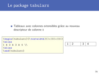 Le package tabularx
Tableaux avec colonnes extensibles grâce au nouveau
descripteur de colonne X
begin{tabularx }{ textwidth }{|c|X|c|X|}
hline
1  2  3  4 
hline
end{tabularx}
1 2 3 4
79
 