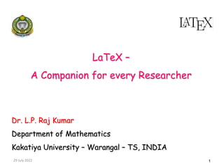 29 July 2022 1
LaTeX –
A Companion for every Researcher
Dr. L.P. Raj Kumar
Department of Mathematics
Kakatiya University – Warangal – TS, INDIA
 