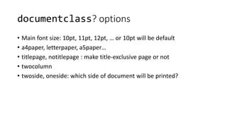 documentclass? options
• Main font size: 10pt, 11pt, 12pt, … or 10pt will be default
• a4paper, letterpaper, a5paper…
• titlepage, notitlepage : make title-exclusive page or not
• twocolumn
• twoside, oneside: which side of document will be printed?
 
