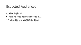 Expected Audiences
• LaTeX Beginner
• I have no idea how can I use LaTeX
• I’m tired to use WYSIWIG editors
 