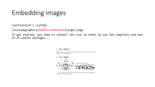 Embedding images
section{Let's LaTeX}
includegraphics[width=textwidth]{argos.png}
To get started, you need to install TeX Live in order to use TeX compilers and bun
ch of useful packages...
 