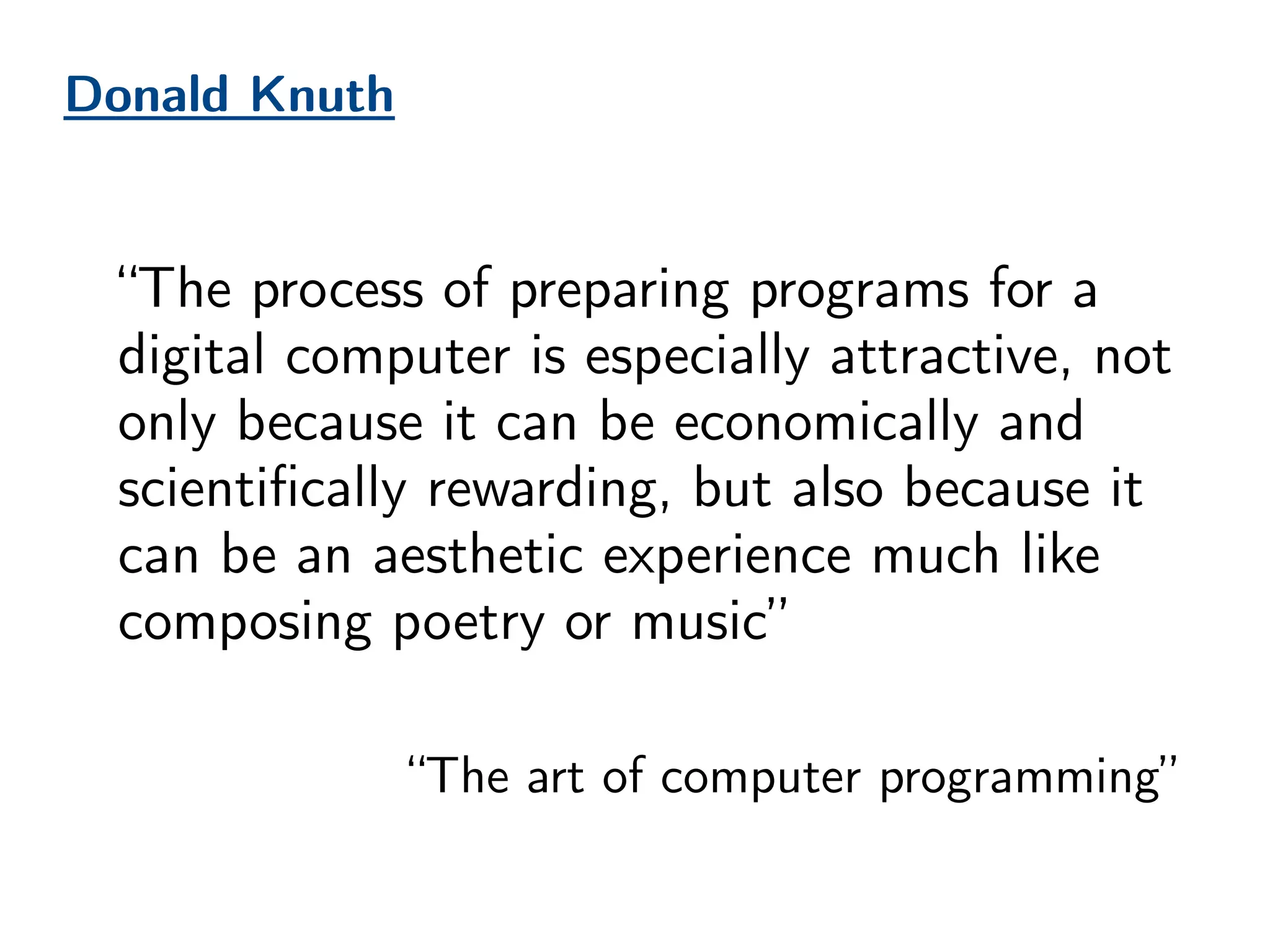 Donald Knuth
“The process of preparing programs for a
digital computer is especially attractive, not
only because it can be economically and
scientifically rewarding, but also because it
can be an aesthetic experience much like
composing poetry or music”
“The art of computer programming”
 