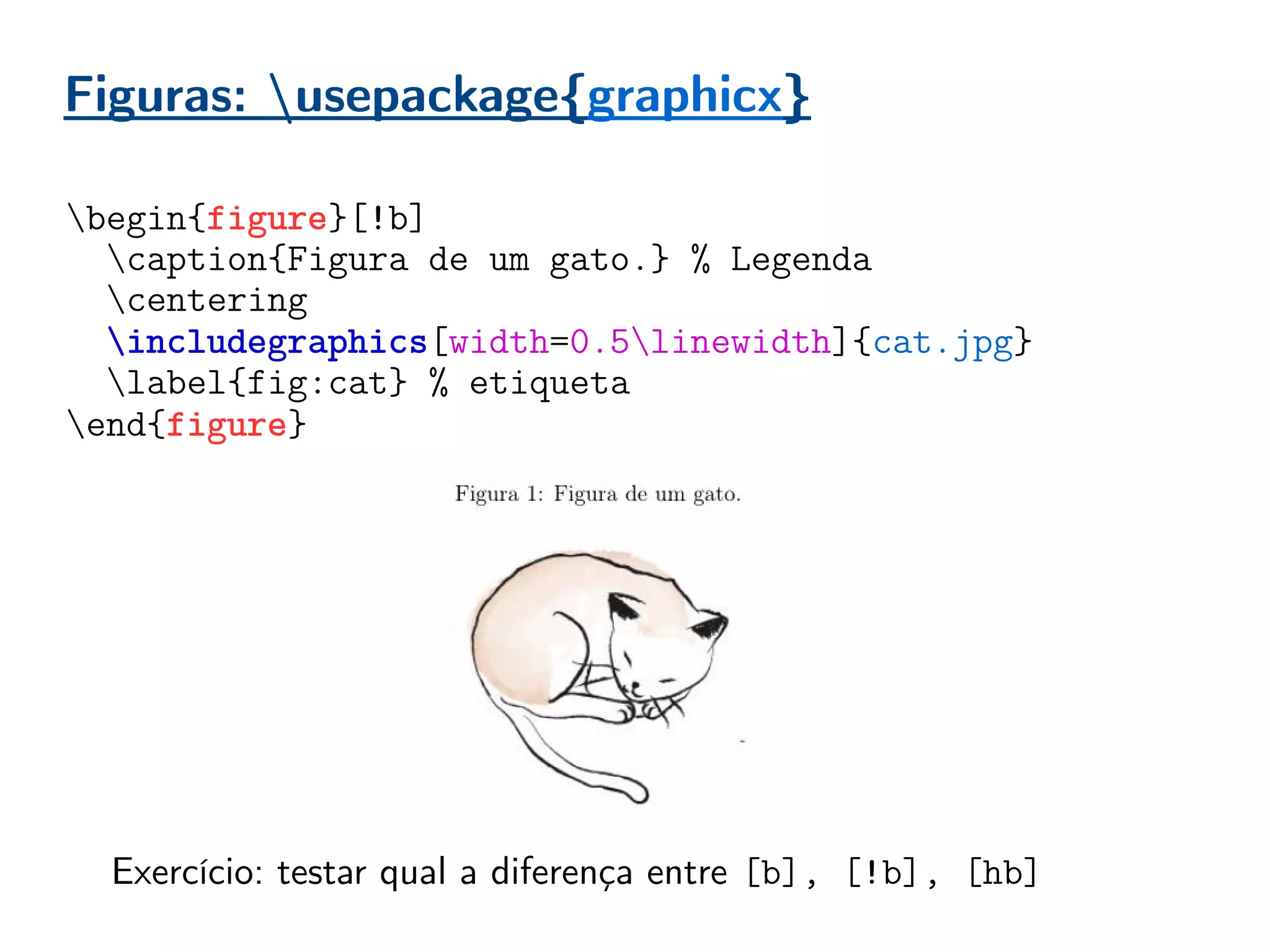 Figuras: usepackage{graphicx}
begin{figure}[!b]
caption{Figura de um gato.} % Legenda
centering
includegraphics[width=0.5linewidth]{cat.jpg}
label{fig:cat} % etiqueta
end{figure}
Exercício: testar qual a diferença entre [b], [!b], [hb]
 