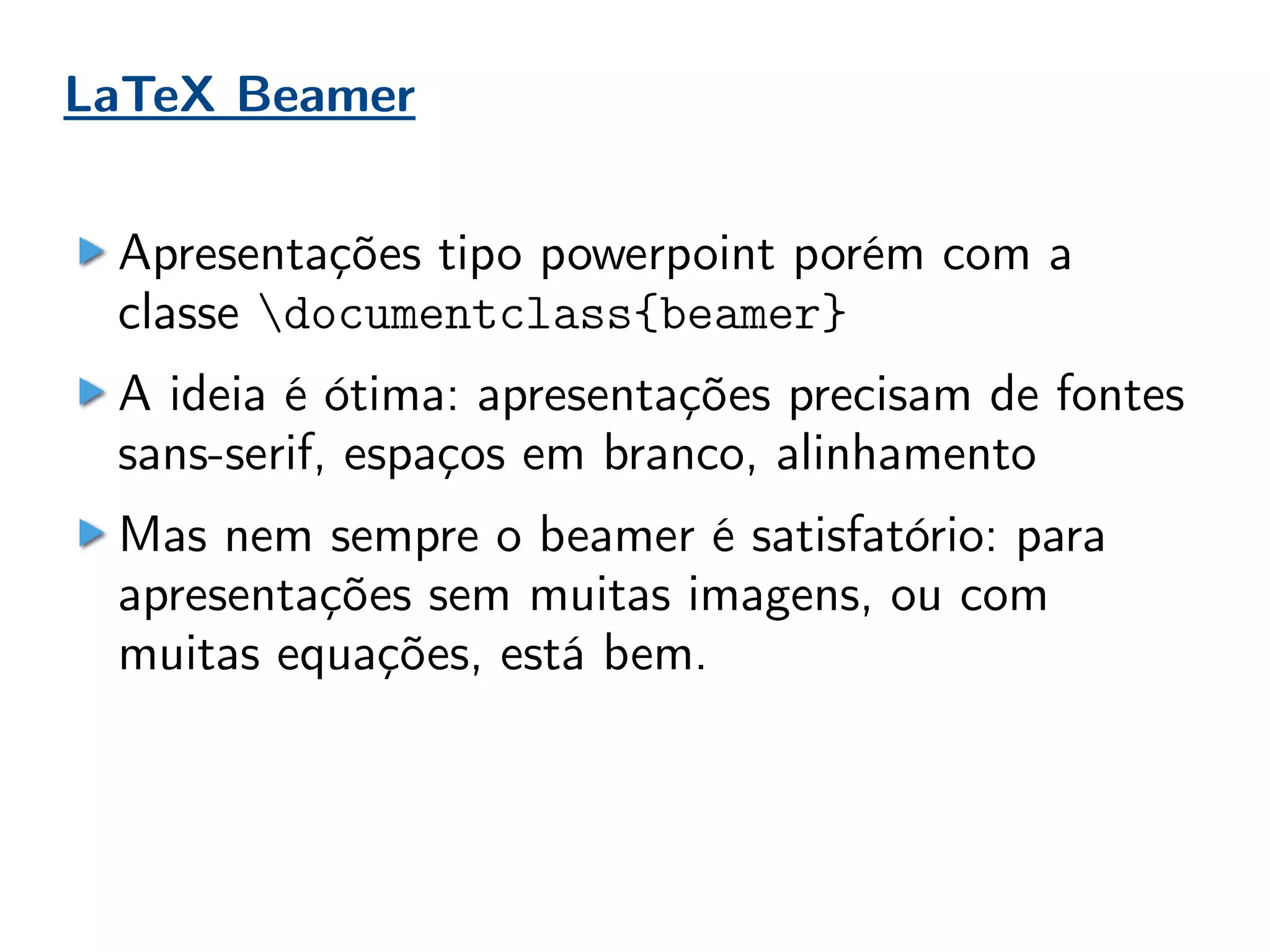 LaTeX Beamer
Apresentações tipo powerpoint porém com a
classe documentclass{beamer}
A ideia é ótima: apresentações precisam de fontes
sans-serif, espaços em branco, alinhamento
Mas nem sempre o beamer é satisfatório: para
apresentações sem muitas imagens, ou com
muitas equações, está bem.
 
