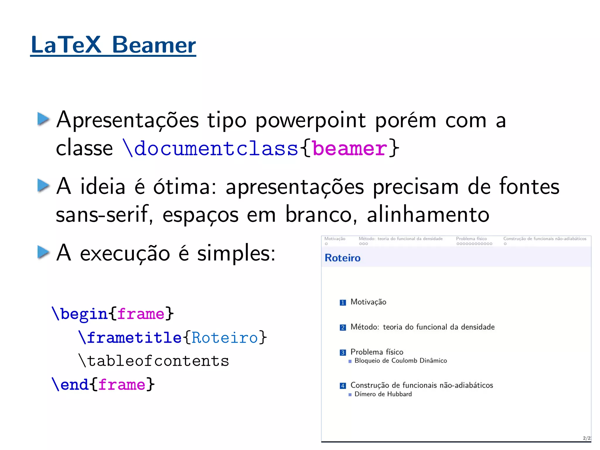 LaTeX Beamer
Apresentações tipo powerpoint porém com a
classe documentclass{beamer}
A ideia é ótima: apresentações precisam de fontes
sans-serif, espaços em branco, alinhamento
A execução é simples:
begin{frame}
frametitle{Roteiro}
tableofcontents
end{frame}
 