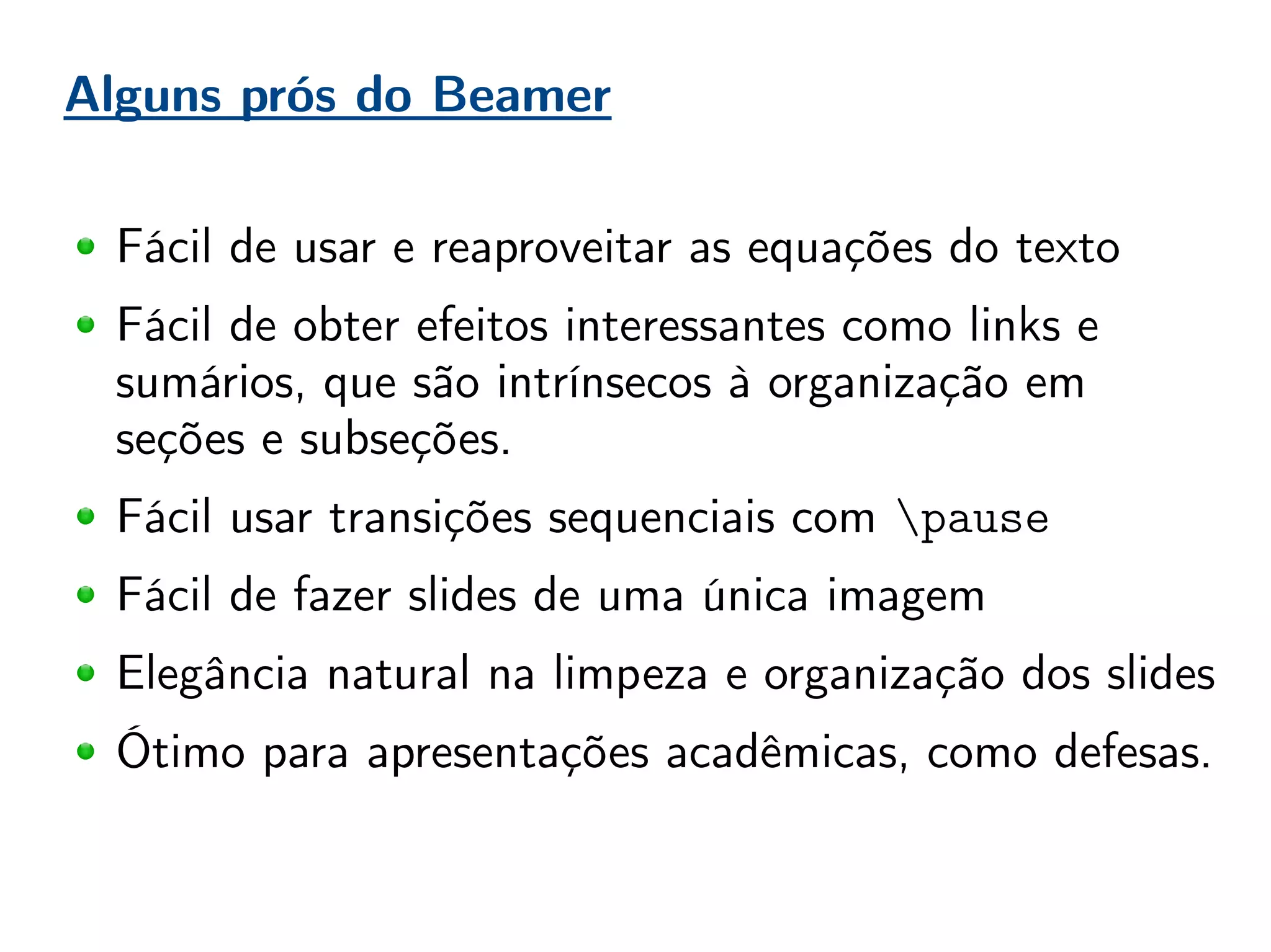 Alguns prós do Beamer
Fácil de usar e reaproveitar as equações do texto
Fácil de obter efeitos interessantes como links e
sumários, que são intrínsecos à organização em
seções e subseções.
Fácil usar transições sequenciais com pause
Fácil de fazer slides de uma única imagem
Elegância natural na limpeza e organização dos slides
Ótimo para apresentações acadêmicas, como defesas.
 
