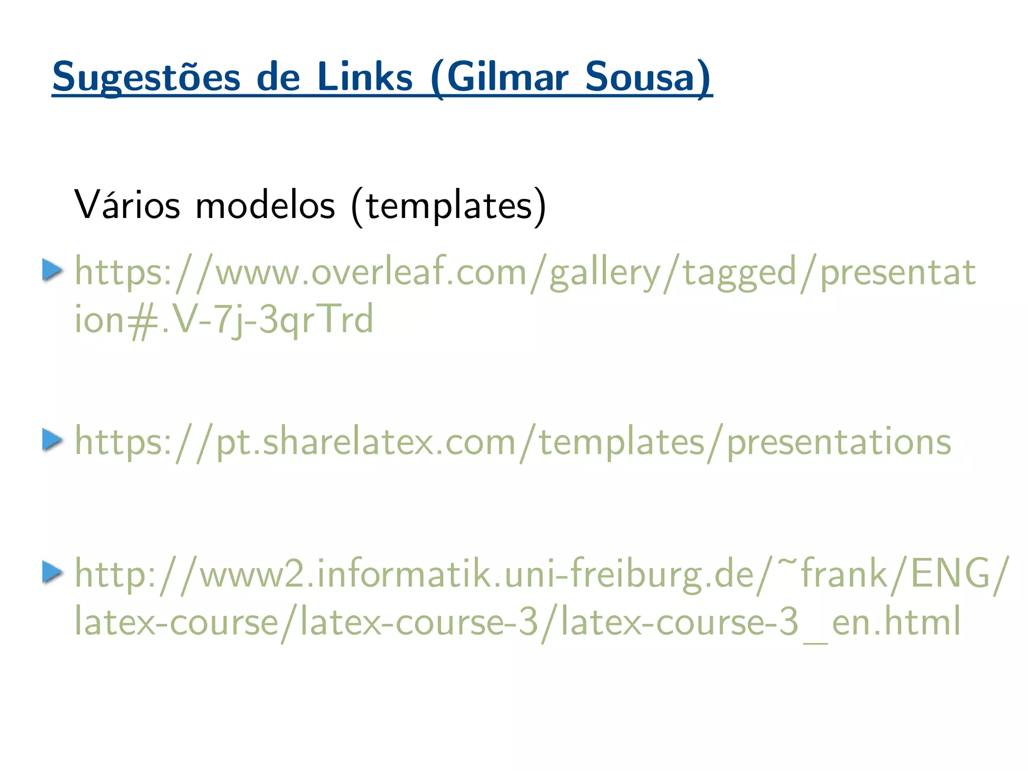 Sugestões de Links (Gilmar Sousa)
Vários modelos (templates)
https://www.overleaf.com/gallery/tagged/presentat
ion#.V-7j-3qrTrd
https://pt.sharelatex.com/templates/presentations
http://www2.informatik.uni-freiburg.de/~frank/ENG/
latex-course/latex-course-3/latex-course-3_en.html
 