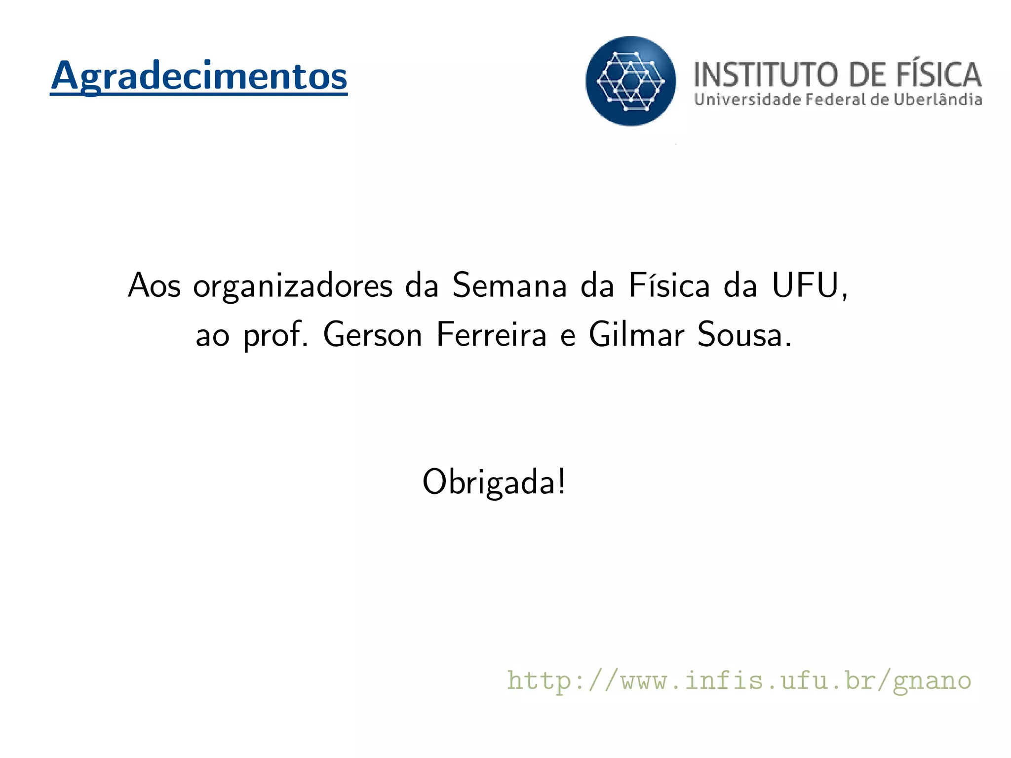 Agradecimentos
Aos organizadores da Semana da Física da UFU,
ao prof. Gerson Ferreira e Gilmar Sousa.
Obrigada!
http://www.infis.ufu.br/gnano
 