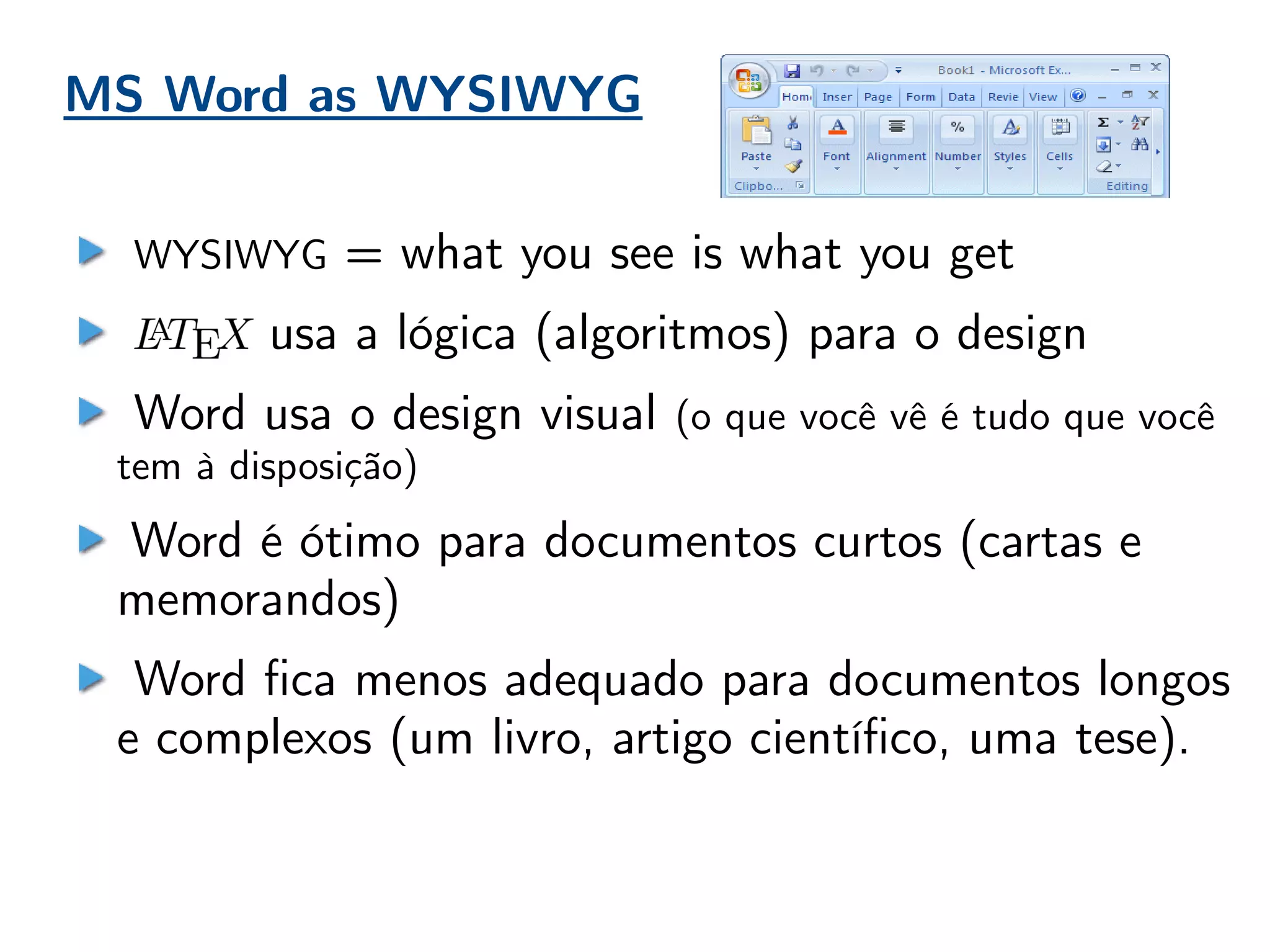 MS Word as WYSIWYG
WYSIWYG = what you see is what you get
usa a lógica (algoritmos) para o design
Word usa o design visual (o que você vê é tudo que você
tem à disposição)
Word é ótimo para documentos curtos (cartas e
memorandos)
Word fica menos adequado para documentos longos
e complexos (um livro, artigo científico, uma tese).
 