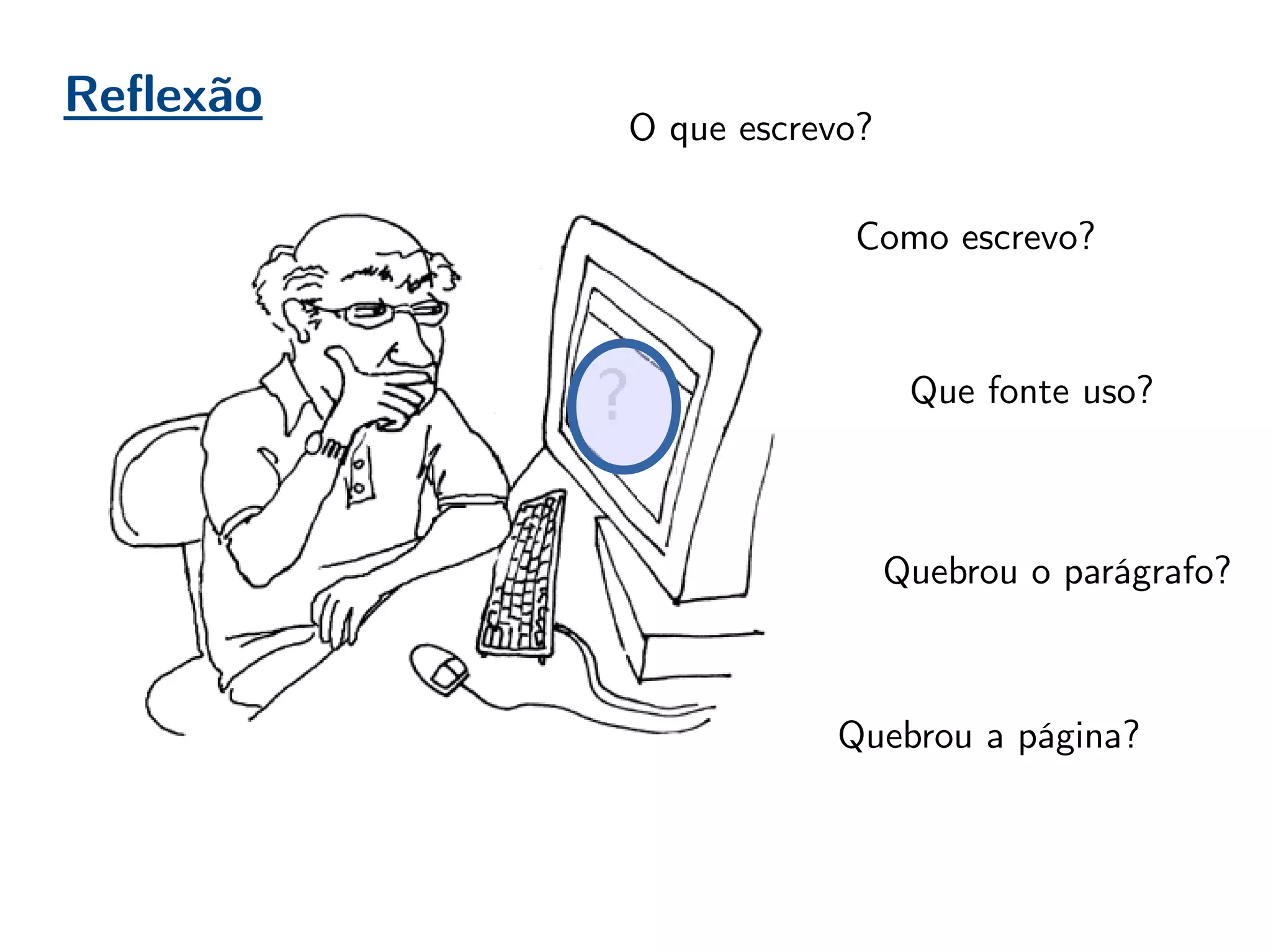 Reflexão
O que escrevo?
Como escrevo?
Que fonte uso?
Quebrou o parágrafo?
Quebrou a página?
 
