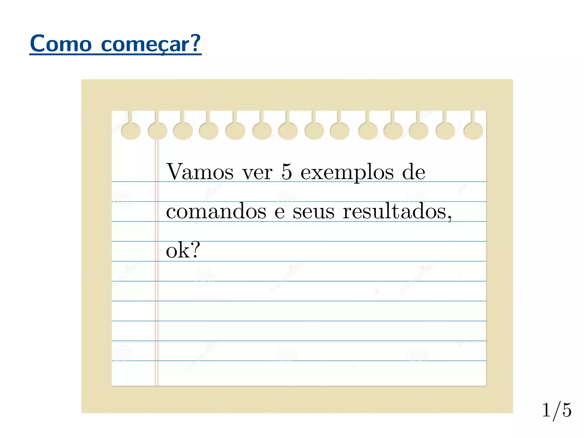 Como começar?
Vamos ver 5 exemplos de
comandos e seus resultados,
ok?
 