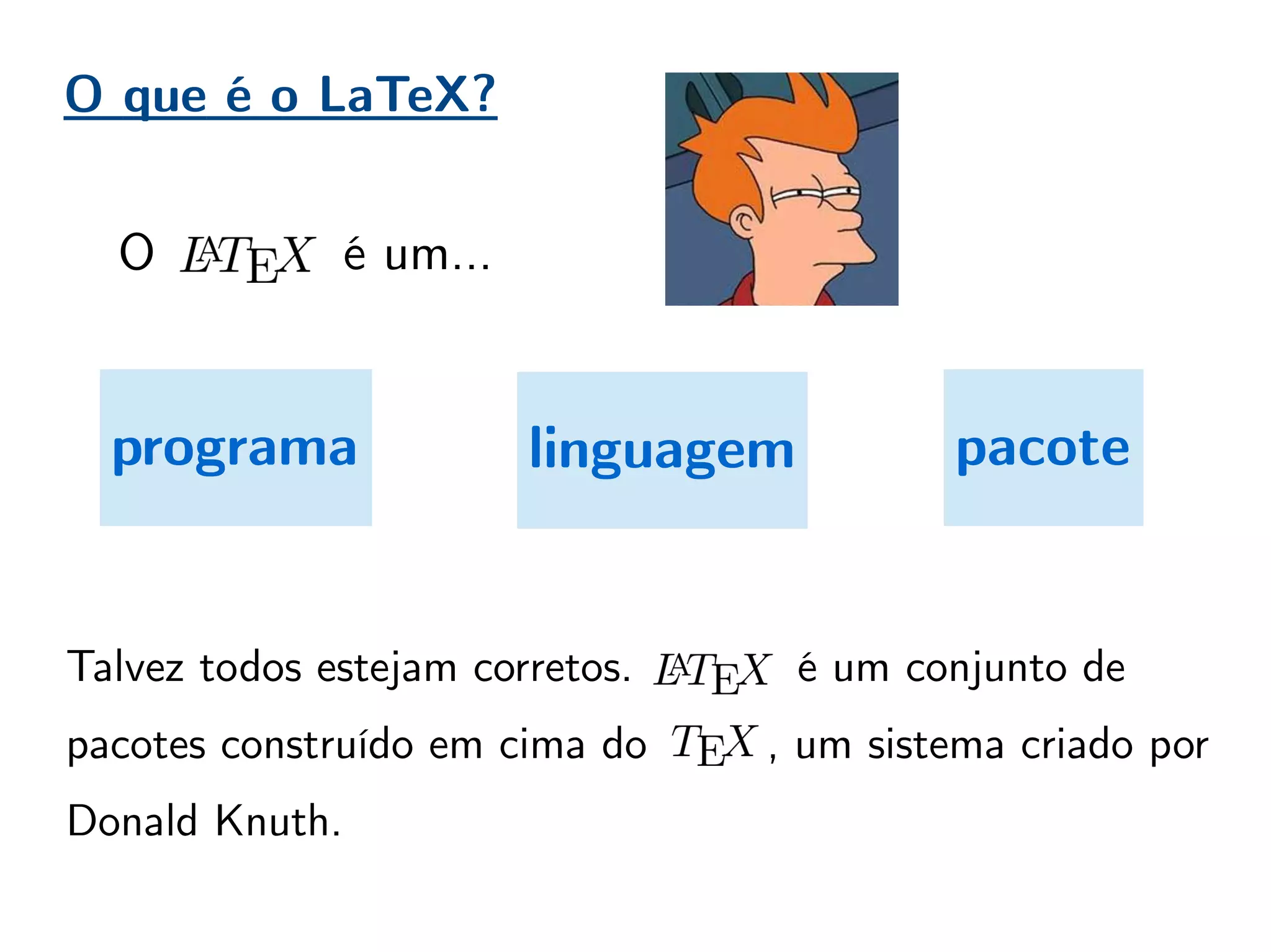 O que é o LaTeX?
O é um...
programa linguagem pacote
Talvez todos estejam corretos. é um conjunto de
pacotes construído em cima do , um sistema criado por
Donald Knuth.
 