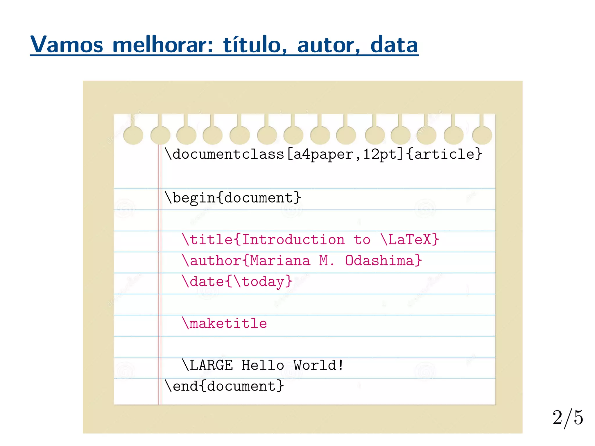 Vamos melhorar: título, autor, data
documentclass[a4paper,12pt]{article}
begin{document}
title{Introduction to LaTeX}
author{Mariana M. Odashima}
date{today}
maketitle
LARGE Hello World!
end{document}
 