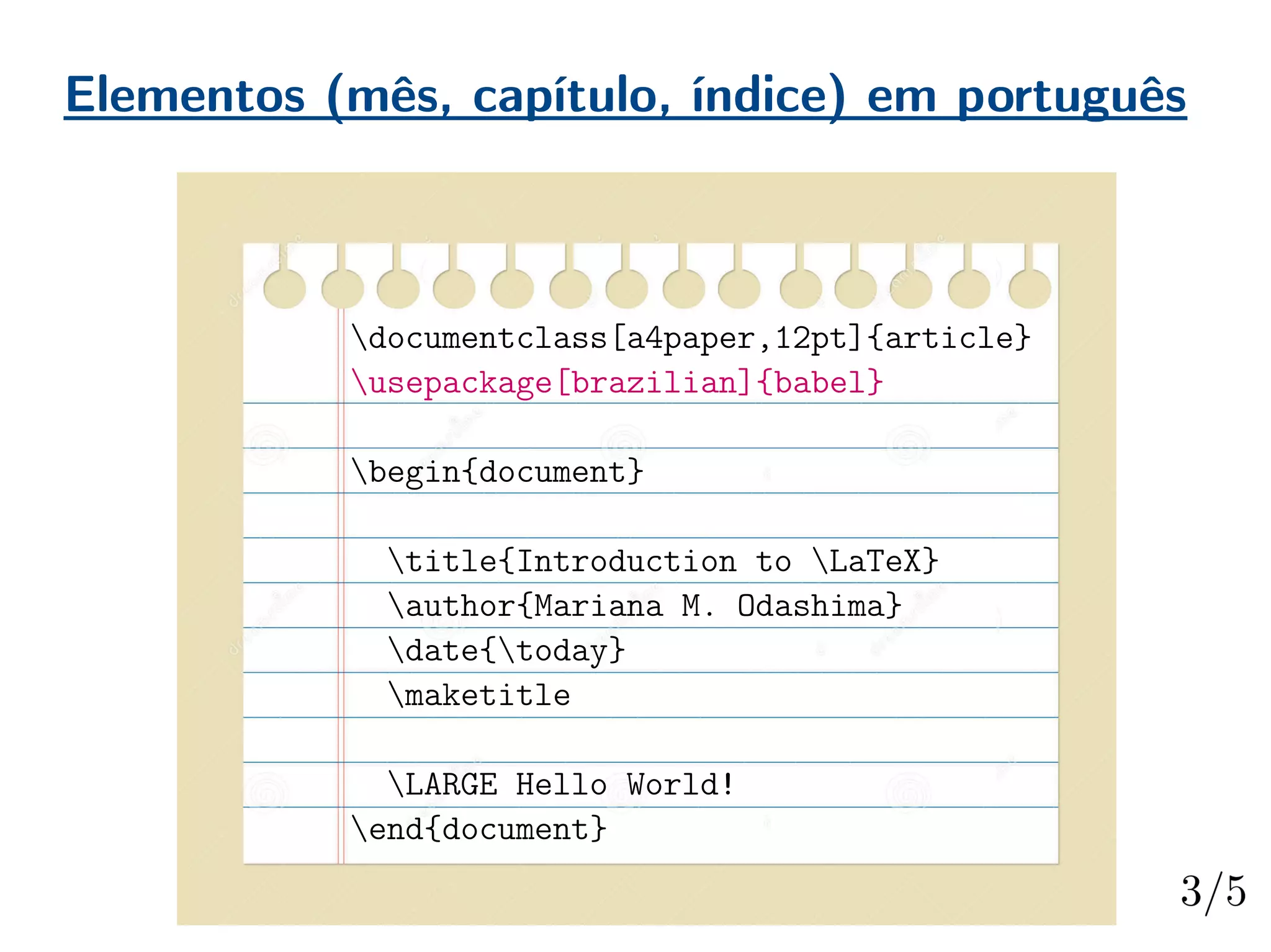 Elementos (mês, capítulo, índice) em português
documentclass[a4paper,12pt]{article}
usepackage[brazilian]{babel}
begin{document}
title{Introduction to LaTeX}
author{Mariana M. Odashima}
date{today}
maketitle
LARGE Hello World!
end{document}
 