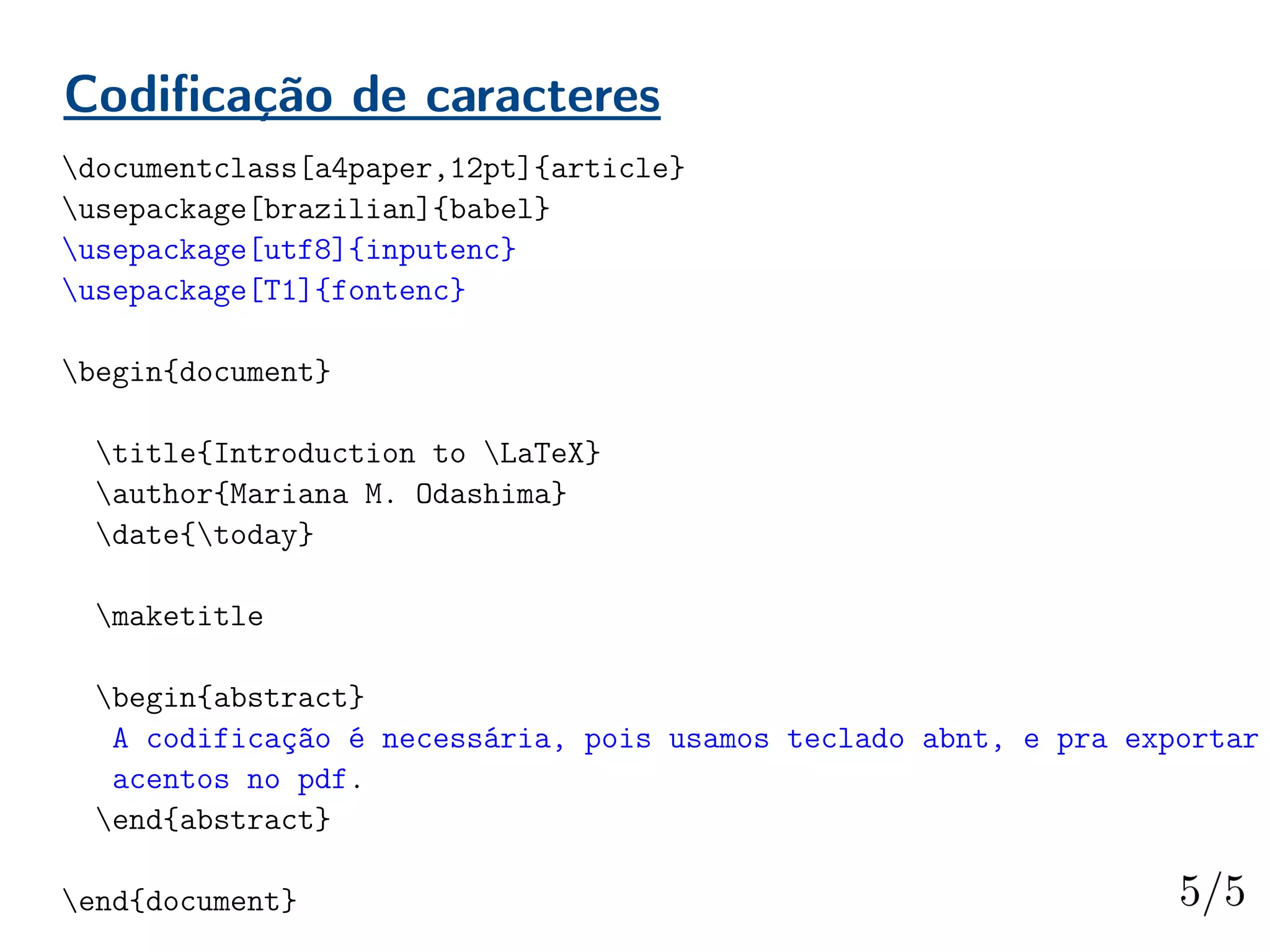 Codificação de caracteres
documentclass[a4paper,12pt]{article}
usepackage[brazilian]{babel}
usepackage[utf8]{inputenc}
usepackage[T1]{fontenc}
begin{document}
title{Introduction to LaTeX}
author{Mariana M. Odashima}
date{today}
maketitle
begin{abstract}
A codificação é necessária, pois usamos teclado abnt, e pra exportar
acentos no pdf.
end{abstract}
end{document}
 