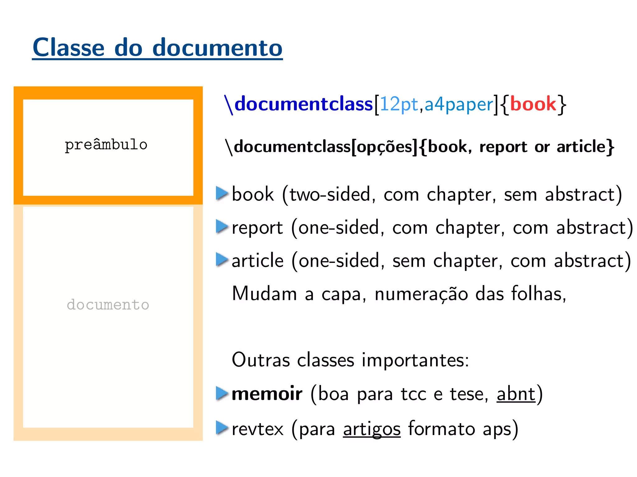 Classe do documento
documentclass[12pt,a4paper]{book}
book (two-sided, com chapter, sem abstract)
report (one-sided, com chapter, com abstract)
article (one-sided, sem chapter, com abstract)
Mudam a capa, numeração das folhas,
Outras classes importantes:
memoir (boa para tcc e tese, abnt)
revtex (para artigos formato aps)
documento
preâmbulo documentclass[opções]{book, report or article}
 
