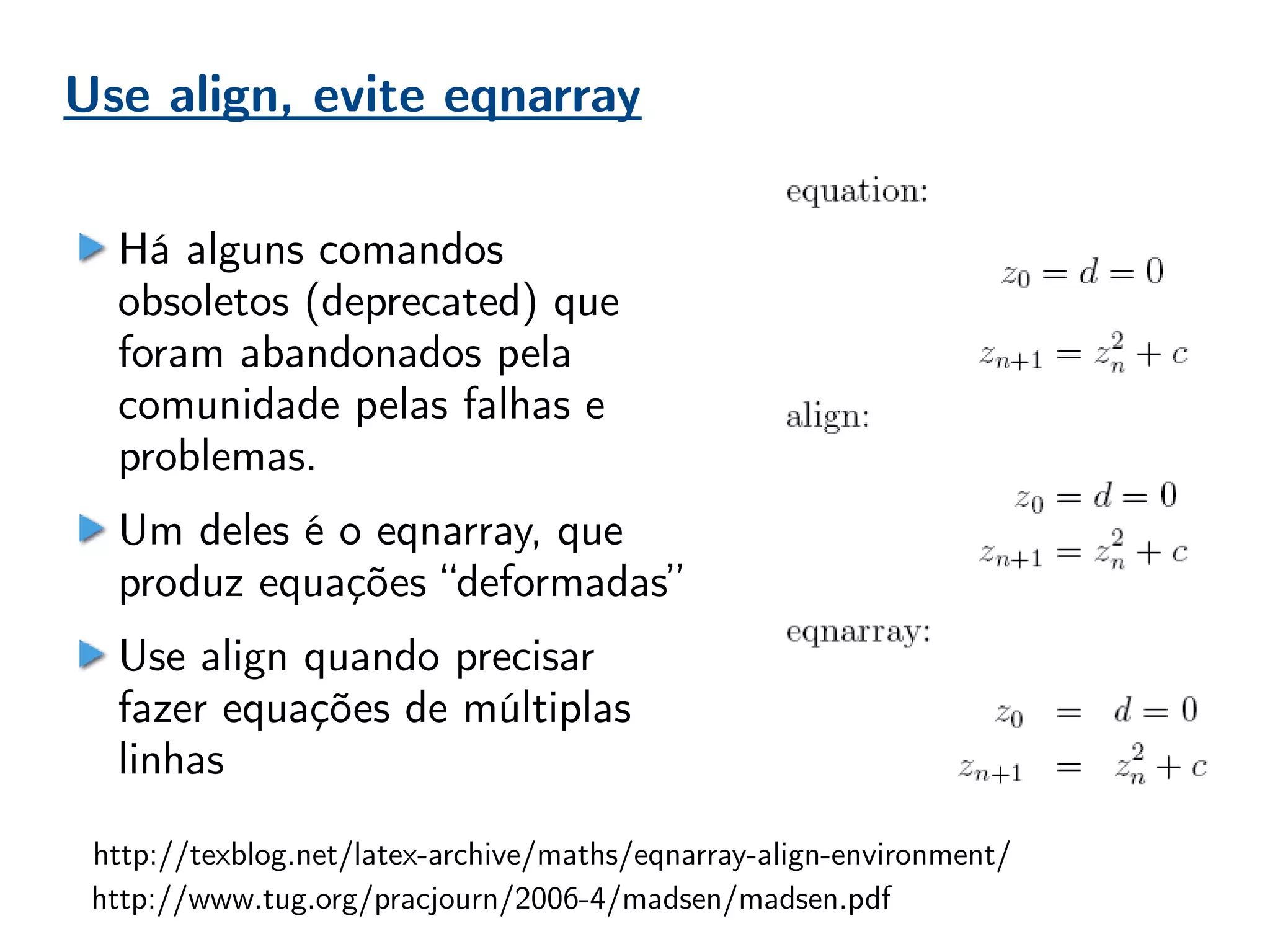 Use align, evite eqnarray
http://texblog.net/latex-archive/maths/eqnarray-align-environment/
http://www.tug.org/pracjourn/2006-4/madsen/madsen.pdf
Há alguns comandos
obsoletos (deprecated) que
foram abandonados pela
comunidade pelas falhas e
problemas.
Um deles é o eqnarray, que
produz equações “deformadas”
Use align quando precisar
fazer equações de múltiplas
linhas
 