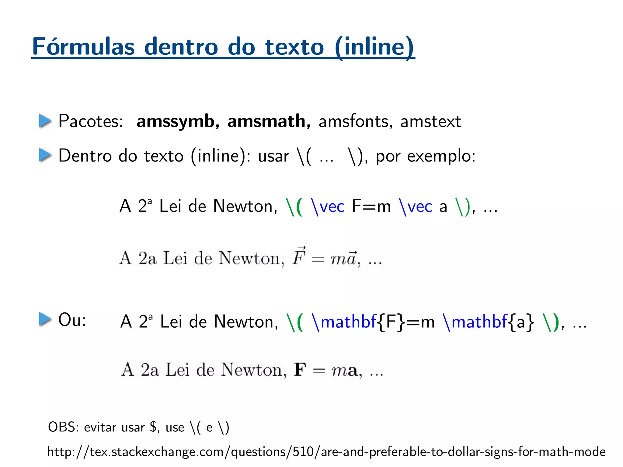 Fórmulas dentro do texto (inline)
Pacotes: amssymb, amsmath, amsfonts, amstext
Dentro do texto (inline): usar ( … ), por exemplo:
Ou:
A 2a
Lei de Newton, ( vec F=m vec a ), ...
A 2a
Lei de Newton, ( mathbf{F}=m mathbf{a} ), ...
http://tex.stackexchange.com/questions/510/are-and-preferable-to-dollar-signs-for-math-mode
OBS: evitar usar $, use ( e )
 