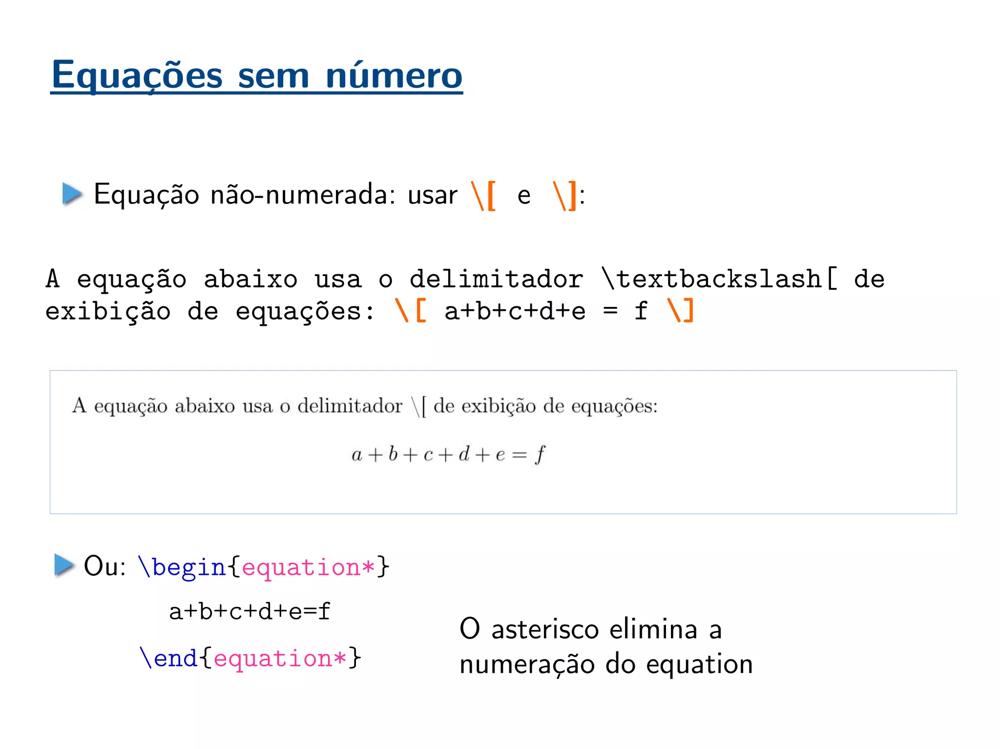 Equações sem número
Equação não-numerada: usar [ e ]:
A equação abaixo usa o delimitador textbackslash[ de
exibição de equações: [ a+b+c+d+e = f ]
Ou: begin{equation*}
a+b+c+d+e=f
end{equation*}
O asterisco elimina a
numeração do equation
 