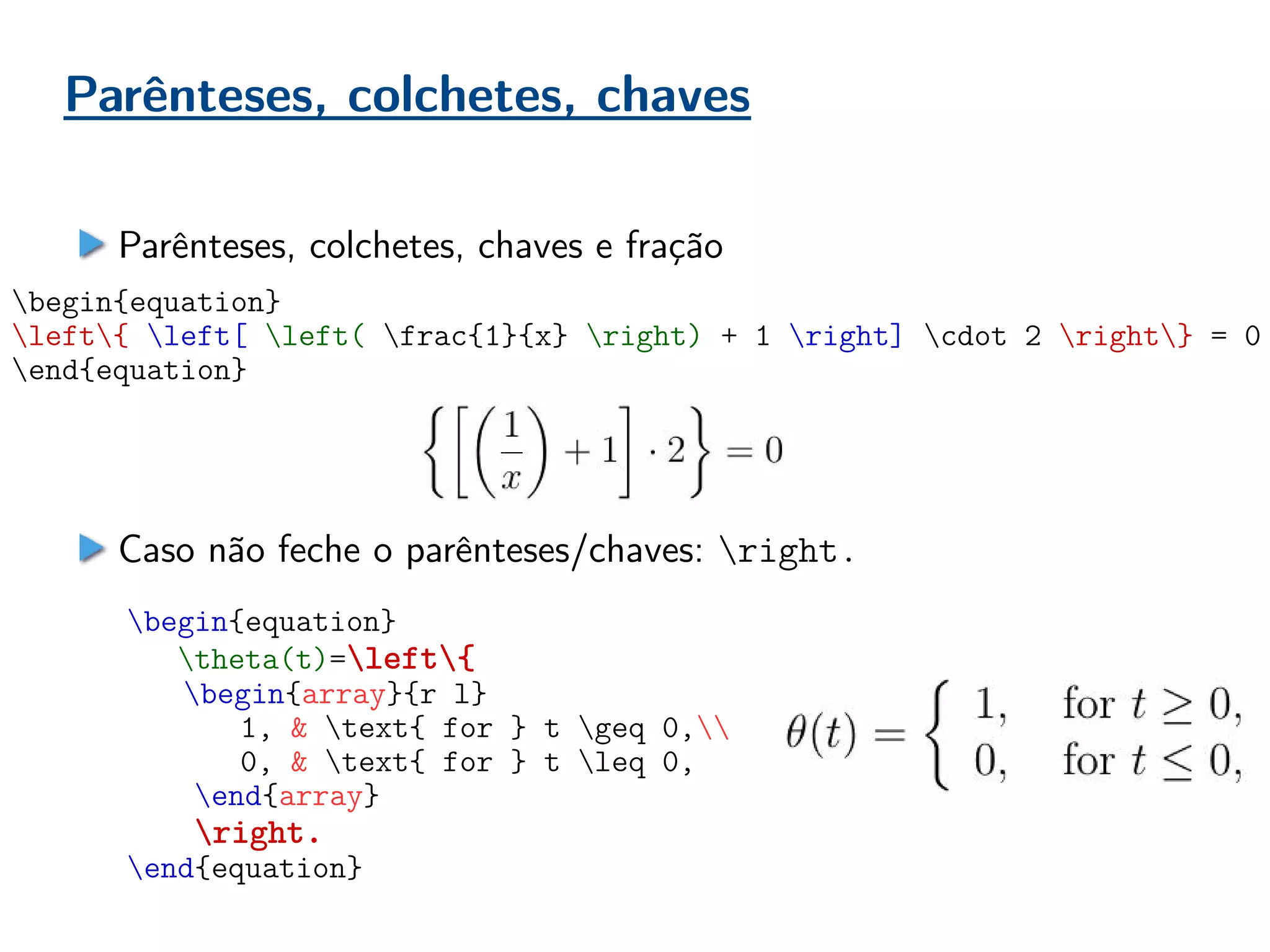 Parênteses, colchetes, chaves
Parênteses, colchetes, chaves e fração
begin{equation}
left{ left[ left( frac{1}{x} right) + 1 right] cdot 2 right} = 0
end{equation}
begin{equation}
theta(t)=left{
begin{array}{r l}
1, & text{ for } t geq 0,
0, & text{ for } t leq 0,
end{array}
right.
end{equation}
Caso não feche o parênteses/chaves: right.
 