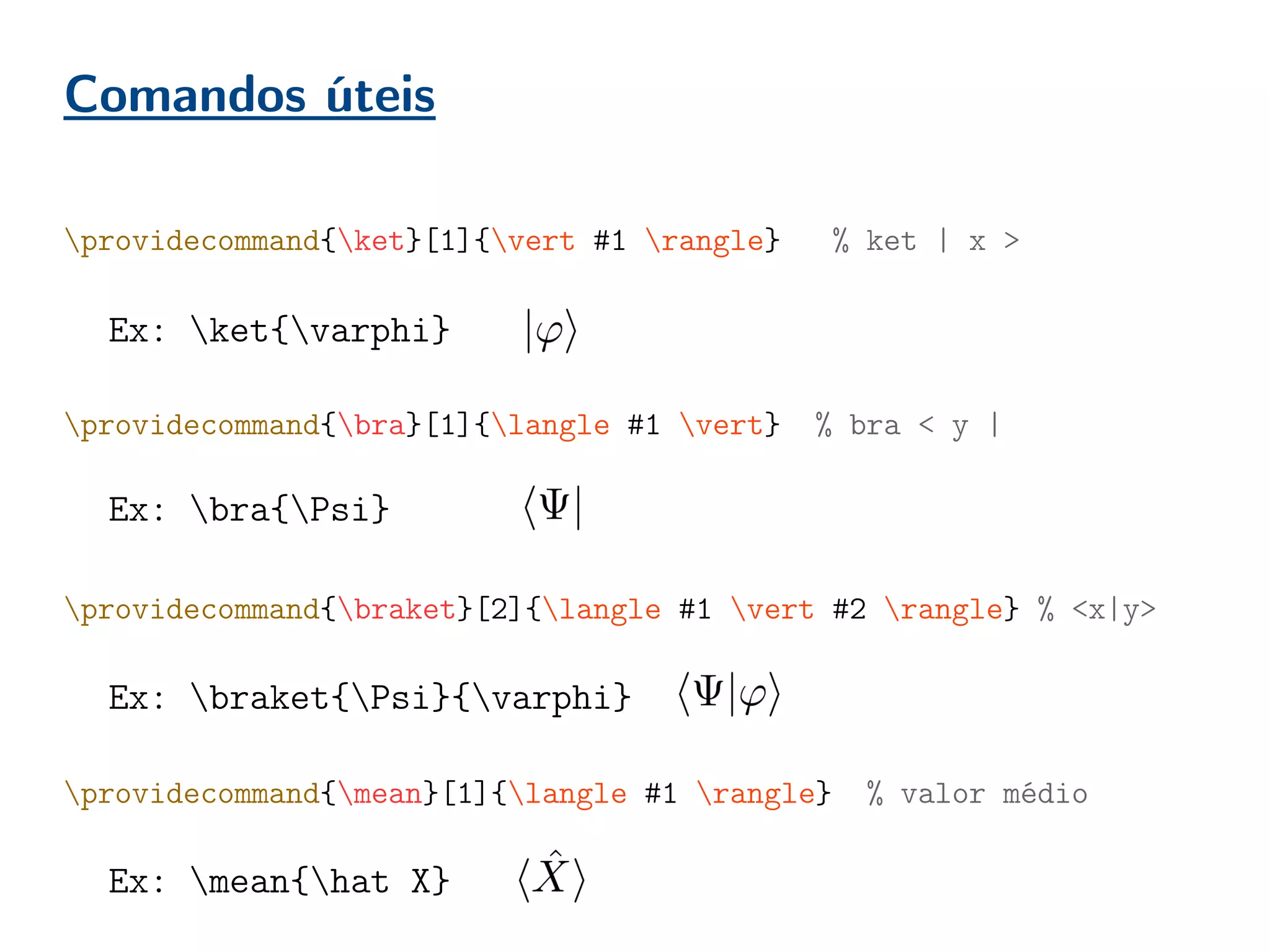 Comandos úteis
providecommand{ket}[1]{vert #1 rangle} % ket | x >
providecommand{bra}[1]{langle #1 vert} % bra < y |
providecommand{braket}[2]{langle #1 vert #2 rangle} % <x|y>
providecommand{mean}[1]{langle #1 rangle} % valor médio
Ex: ket{varphi}
Ex: bra{Psi}
Ex: braket{Psi}{varphi}
Ex: mean{hat X}
 