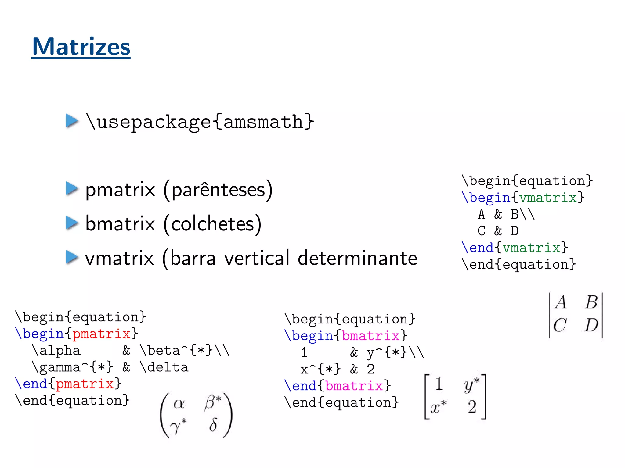 Matrizes
usepackage{amsmath}
pmatrix (parênteses)
bmatrix (colchetes)
vmatrix (barra vertical determinante
begin{equation}
begin{pmatrix}
alpha & beta^{*}
gamma^{*} & delta
end{pmatrix}
end{equation}
begin{equation}
begin{bmatrix}
1 & y^{*}
x^{*} & 2
end{bmatrix}
end{equation}
begin{equation}
begin{vmatrix}
A & B
C & D
end{vmatrix}
end{equation}
 