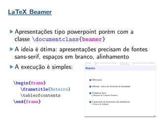 LaTeX Beamer
Apresentações tipo powerpoint porém com a
classe documentclass{beamer}
A ideia é ótima: apresentações precisam de fontes
sans-serif, espaços em branco, alinhamento
A execução é simples:
begin{frame}
frametitle{Roteiro}
tableofcontents
end{frame}
 