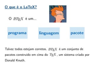 O que é o LaTeX?
O é um...
programa linguagem pacote
Talvez todos estejam corretos. é um conjunto de
pacotes construído em cima do , um sistema criado por
Donald Knuth.
 
