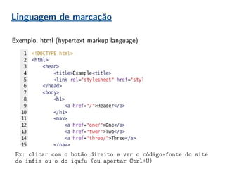 Linguagem de marcação
Exemplo: html (hypertext markup language)
Ex: clicar com o botão direito e ver o código-fonte do site
do infis ou o do iqufu (ou apertar Ctrl+U)
 