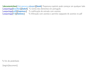 documentclass[12pt,openany,a4paper]{book} %openany:capítulo pode começar em qualquer lado
usepackage[brazilian]{babel} % nomes dos elementos em português
usepackage[utf8]{inputenc} % codificação de entrada com acentos
usepackage[T1]{fontenc} % hifenação com acentos e permite copypaste de acentos no pdf
% outros pacotes técnicos úteis
usepackage[top=3cm,left=3cm,bottom=2cm,right=2cm]{geometry} % margens ABNT
usepackage{indentfirst} % faz a identação do primeiro parágrafo
usepackage{amsfonts, amstext, amssymb, amsmath} % pacotes matemáticos
usepackage{graphicx} % pacote para inserir gráficos
usepackage{color,xcolor} % pacote mudar a cor
usepackage{setspace} % pacote para ajustar os espaçamentos como simples ou duplo
usepackage{hyperref} % links dentro do texto (hyperref possui questões de ordenamento de pacote)
hypersetup{colorlinks, citecolor=black, filecolor=black,linkcolor=black,urlcolor=black} % cor nos links
% novos comandos (providecommand define um comando novo se não foi já definido)
providecommand{ket}[1]{vert #1 rangle} % ket | x >
providecommand{bra}[1]{langle #1 vert} % bra < y |
providecommand{braket}[2]{langle #1 vert #2 rangle} % bracket < x | y >
providecommand{mean}[1]{langle #1 rangle} % valor médio
providecommand{red}[1]{textcolor{red}{textbf{#1}}} % troca a cor para vermelho
providecommand{blue}[1]{textcolor{blue}{#1}} % troca a cor para azul
% fim do preâmbulo
begin{document}
 