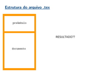 Estrutura do arquivo .tex
documento
preâmbulo
RESULTADO??
 