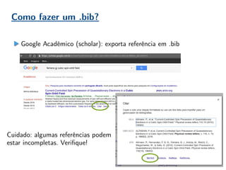 Como fazer um .bib?
Google Acadêmico (scholar): exporta referência em .bib
Cuidado: algumas referências podem
estar incompletas. Verifique!
 