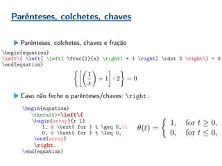 Parênteses, colchetes, chaves
Parênteses, colchetes, chaves e fração
begin{equation}
left{ left[ left( frac{1}{x} right) + 1 right] cdot 2 right} = 0
end{equation}
begin{equation}
theta(t)=left{
begin{array}{r l}
1, & text{ for } t geq 0,
0, & text{ for } t leq 0,
end{array}
right.
end{equation}
Caso não feche o parênteses/chaves: right.
 