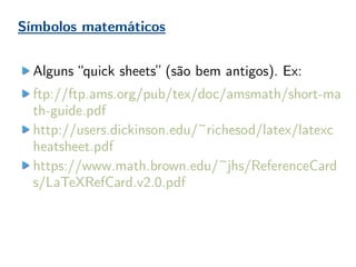 Símbolos matemáticos
Alguns “quick sheets” (são bem antigos). Ex:
ftp://ftp.ams.org/pub/tex/doc/amsmath/short-ma
th-guide.pdf
http://users.dickinson.edu/~richesod/latex/latexc
heatsheet.pdf
https://www.math.brown.edu/~jhs/ReferenceCard
s/LaTeXRefCard.v2.0.pdf
 