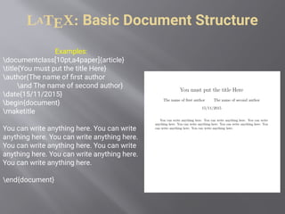 LATEX: Basic Document Structure
Examples:
documentclass[10pt,a4paper]{article}
title{You must put the title Here}
author{The name of first author
and The name of second author}
date{15/11/2015}
begin{document}
maketitle
You can write anything here. You can write
anything here. You can write anything here.
You can write anything here. You can write
anything here. You can write anything here.
You can write anything here.
end{document}
 
