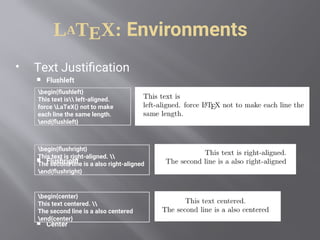 LATEX: Environments
 Text Justification
 Flushleft
 Flushright
 Center
begin{flushleft}
This text is left-aligned.
force LaTeX{} not to make
each line the same length.
end{flushleft}
begin{flushright}
This text is right-aligned. 
The second line is a also right-aligned
end{flushright}
begin{center}
This text centered. 
The second line is a also centered
end{center}
 