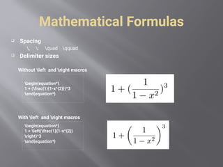 Mathematical Formulas
 Spacing
, : quad qquad
 Delimiter sizes
Without left and right macros
With left and right macros
begin{equation*}
1 + (frac{1}{1-x^{2}})^3
end{equation*}
begin{equation*}
1 + left(frac{1}{1-x^{2}}
right)^3
end{equation*}
 