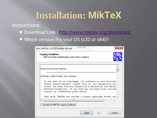 Installation: MikTeX
Instructions:
 Download Link : http://www.miktex.org/download/
 Which version fits your OS (x32 or x64)?
 
