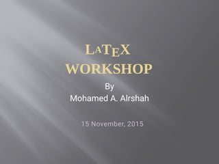 LATEX
WORKSHOP
By
Mohamed A. Alrshah
15 November, 2015
 