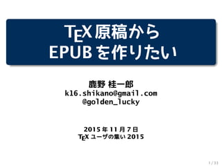 TEX原稿から
EPUBを作りたい
鹿野 桂一郎
k16.shikano@gmail.com
@golden_lucky
2015 年 11 月 7 日
TEX ユーザの集い 2015
1 / 33
 