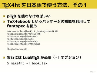 TEX4ht を日本語で使う方法、その１
pTEX を使わなければいい
TeX4ebook というパッケージの機能を利用して
fontspec を使う
documentclass{book} % jbook/jsbook は NG
usepac...