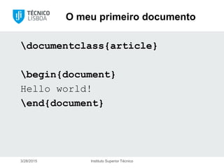 O meu primeiro documento
documentclass{article}
begin{document}
Hello world!
end{document}
3/28/2015 Instituto Superior Técnico
 